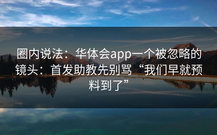 圈内说法：华体会app一个被忽略的镜头：首发助教先别骂“我们早就预料到了”