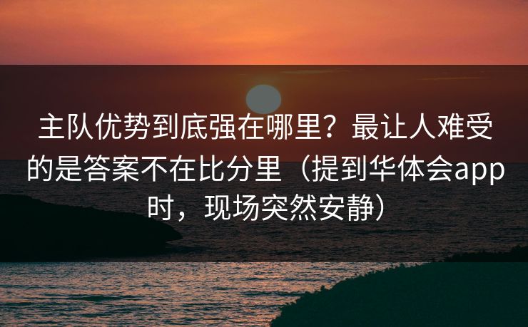 主队优势到底强在哪里？最让人难受的是答案不在比分里（提到华体会app时，现场突然安静）