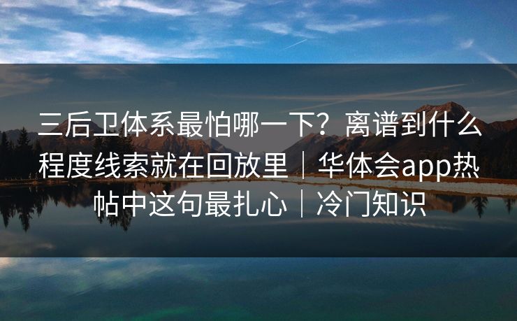三后卫体系最怕哪一下？离谱到什么程度线索就在回放里｜华体会app热帖中这句最扎心｜冷门知识