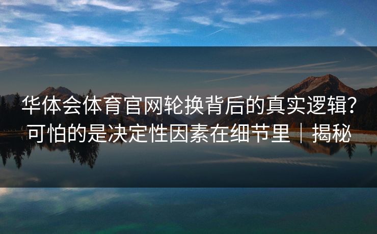 华体会体育官网轮换背后的真实逻辑？可怕的是决定性因素在细节里｜揭秘