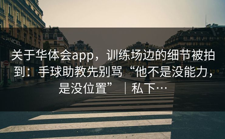 关于华体会app，训练场边的细节被拍到：手球助教先别骂“他不是没能力，是没位置”｜私下…