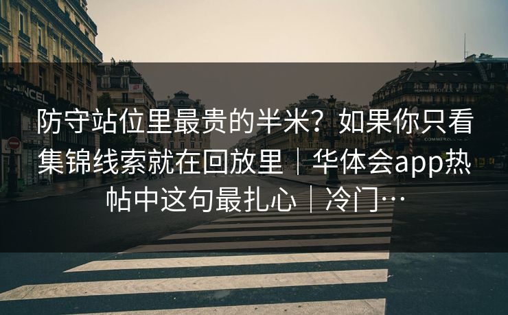 防守站位里最贵的半米？如果你只看集锦线索就在回放里｜华体会app热帖中这句最扎心｜冷门…