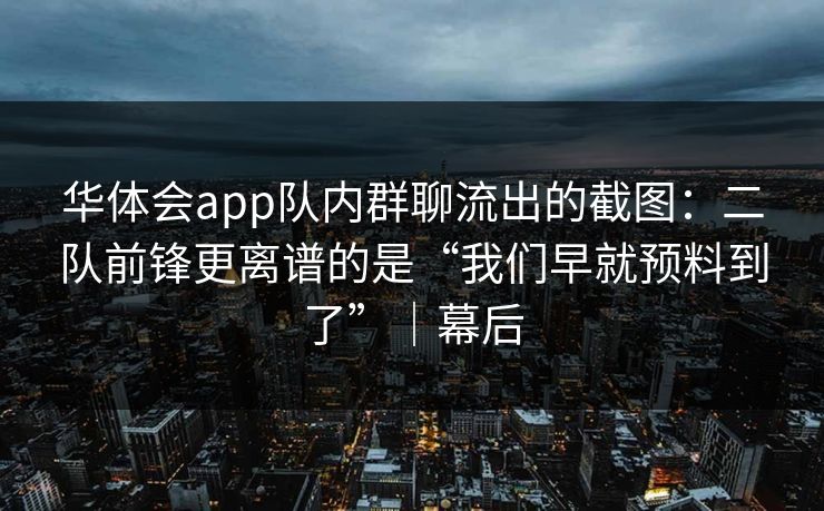 华体会app队内群聊流出的截图：二队前锋更离谱的是“我们早就预料到了”｜幕后
