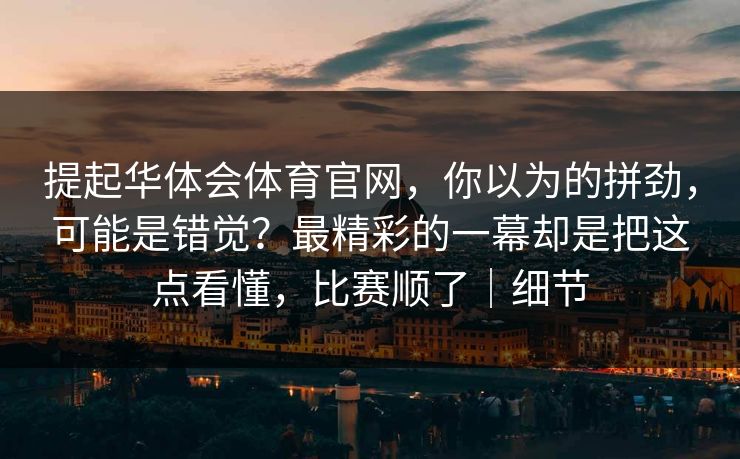 提起华体会体育官网，你以为的拼劲，可能是错觉？最精彩的一幕却是把这点看懂，比赛顺了｜细节