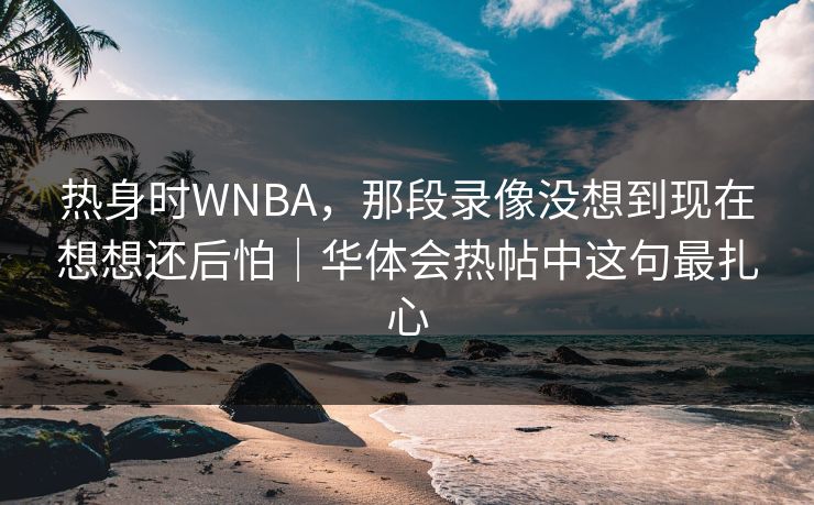 热身时WNBA，那段录像没想到现在想想还后怕｜华体会热帖中这句最扎心