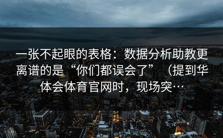 一张不起眼的表格：数据分析助教更离谱的是“你们都误会了”（提到华体会体育官网时，现场突…