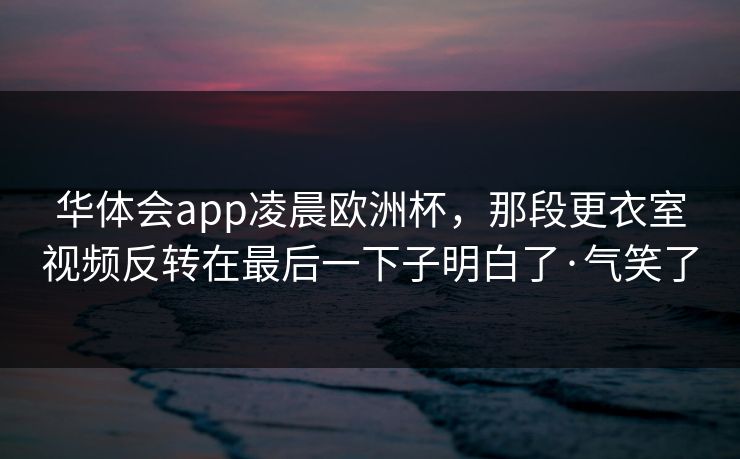 华体会app凌晨欧洲杯，那段更衣室视频反转在最后一下子明白了·气笑了