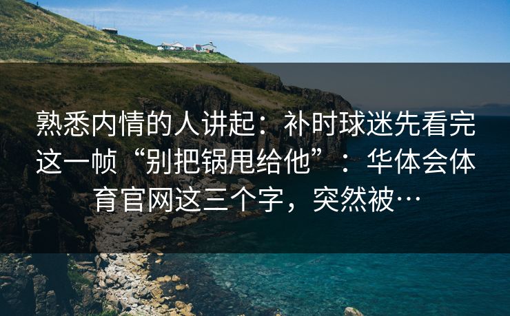 熟悉内情的人讲起：补时球迷先看完这一帧“别把锅甩给他”：华体会体育官网这三个字，突然被…