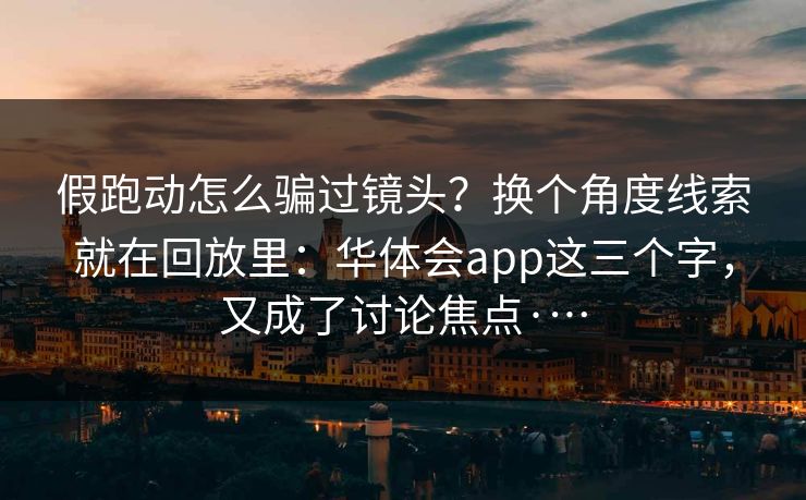 假跑动怎么骗过镜头？换个角度线索就在回放里：华体会app这三个字，又成了讨论焦点·…
