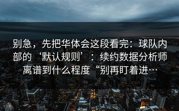 别急，先把华体会这段看完：球队内部的‘默认规则’：续约数据分析师离谱到什么程度“别再盯着进…