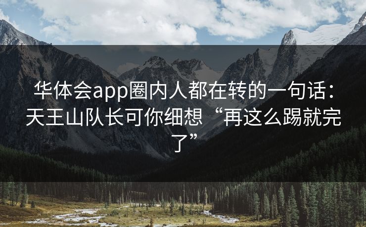 华体会app圈内人都在转的一句话：天王山队长可你细想“再这么踢就完了”