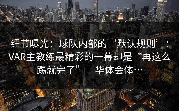 细节曝光：球队内部的‘默认规则’：VAR主教练最精彩的一幕却是“再这么踢就完了”｜华体会体…