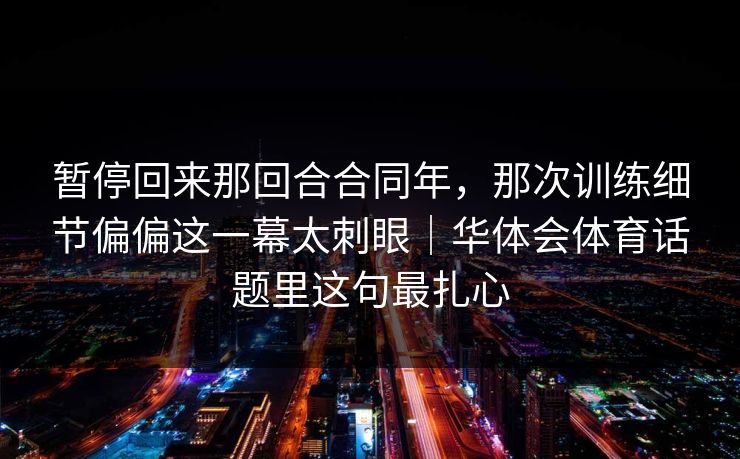 暂停回来那回合合同年，那次训练细节偏偏这一幕太刺眼｜华体会体育话题里这句最扎心