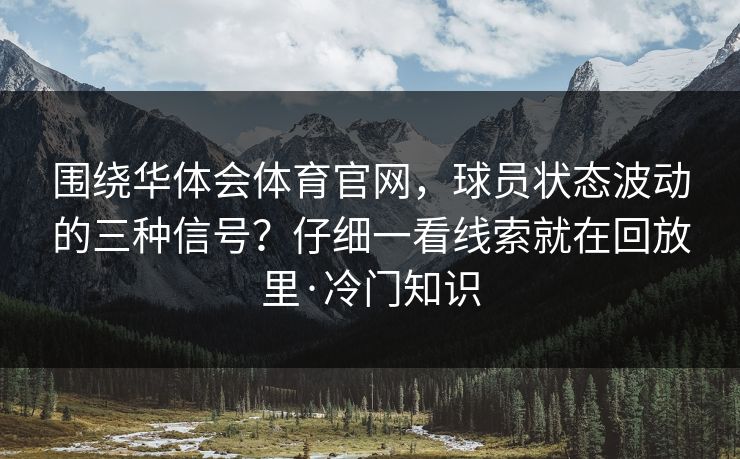 围绕华体会体育官网，球员状态波动的三种信号？仔细一看线索就在回放里·冷门知识