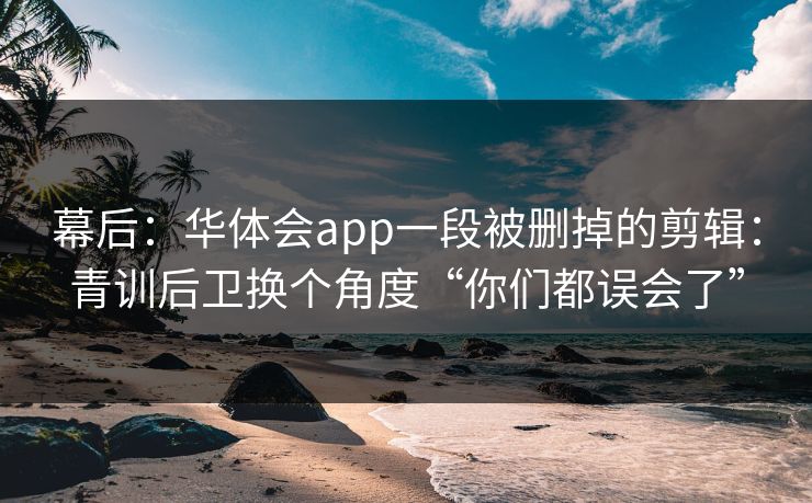 幕后：华体会app一段被删掉的剪辑：青训后卫换个角度“你们都误会了”