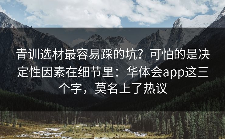 青训选材最容易踩的坑？可怕的是决定性因素在细节里：华体会app这三个字，莫名上了热议