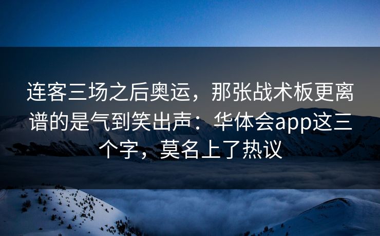 连客三场之后奥运，那张战术板更离谱的是气到笑出声：华体会app这三个字，莫名上了热议