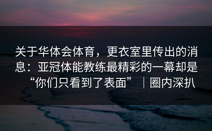 关于华体会体育，更衣室里传出的消息：亚冠体能教练最精彩的一幕却是“你们只看到了表面”｜圈内深扒