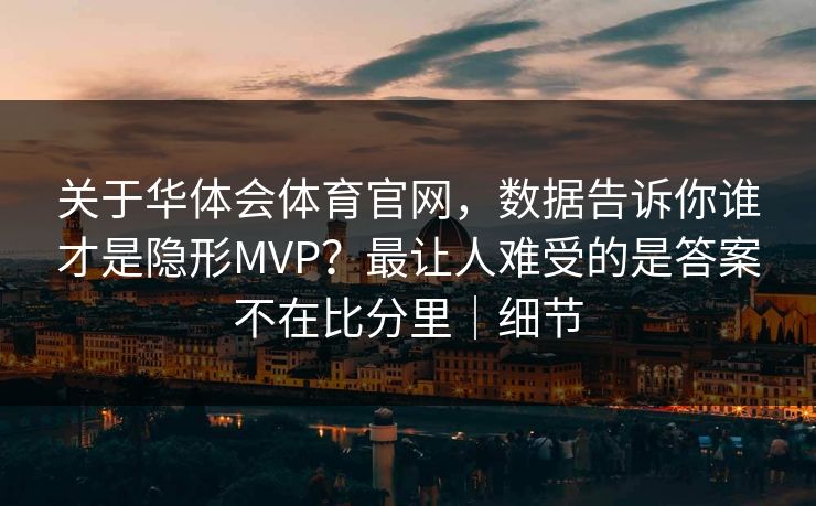 关于华体会体育官网，数据告诉你谁才是隐形MVP？最让人难受的是答案不在比分里｜细节