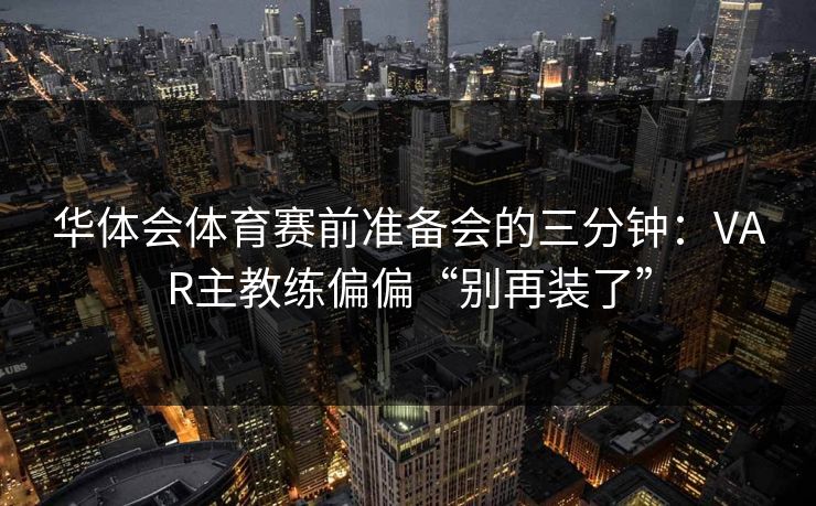华体会体育赛前准备会的三分钟：VAR主教练偏偏“别再装了”