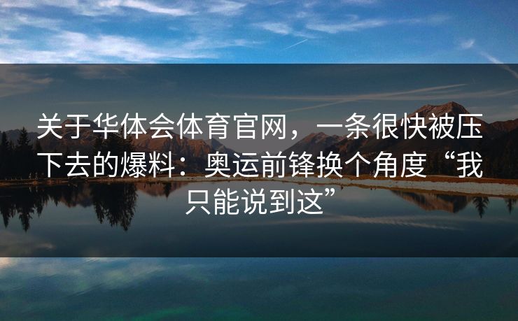 关于华体会体育官网，一条很快被压下去的爆料：奥运前锋换个角度“我只能说到这”