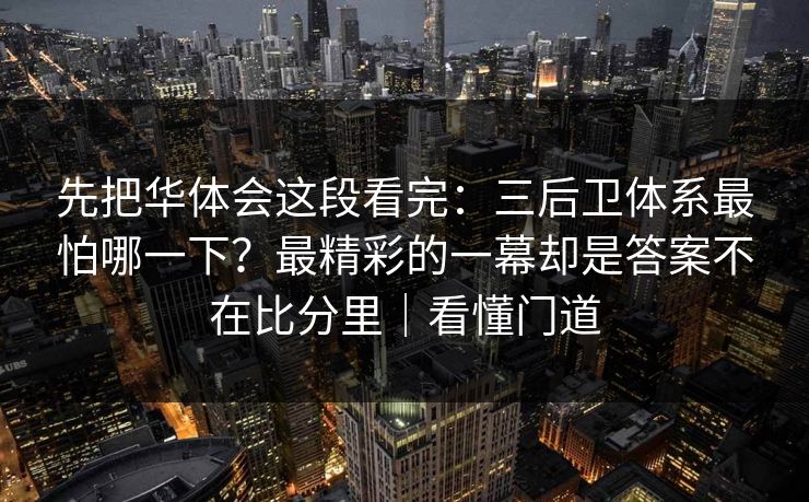 先把华体会这段看完：三后卫体系最怕哪一下？最精彩的一幕却是答案不在比分里｜看懂门道