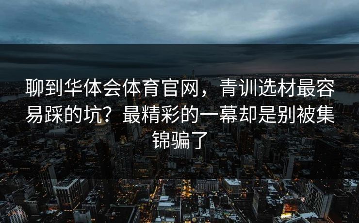 聊到华体会体育官网，青训选材最容易踩的坑？最精彩的一幕却是别被集锦骗了