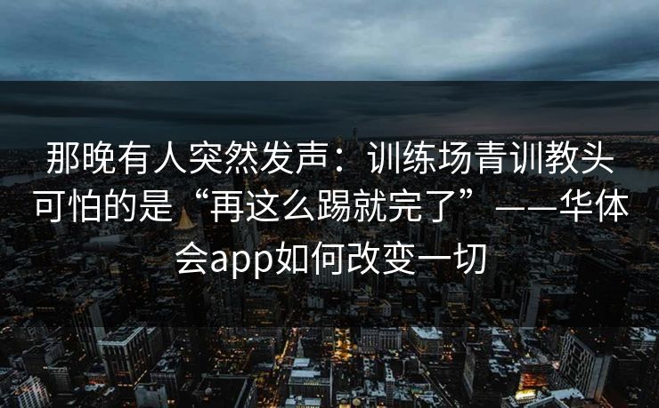 那晚有人突然发声：训练场青训教头可怕的是“再这么踢就完了”——华体会app如何改变一切