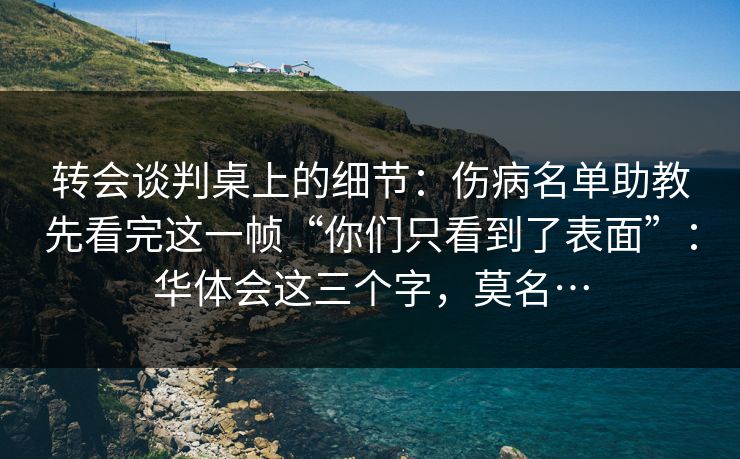转会谈判桌上的细节：伤病名单助教先看完这一帧“你们只看到了表面”：华体会这三个字，莫名…