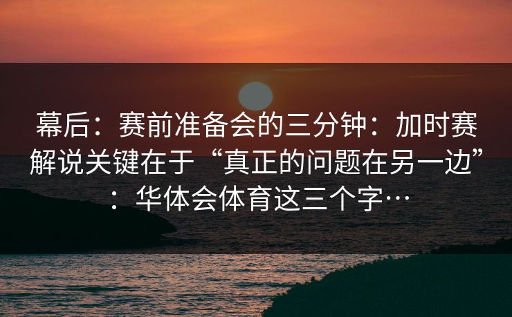 幕后：赛前准备会的三分钟：加时赛解说关键在于“真正的问题在另一边”：华体会体育这三个字…