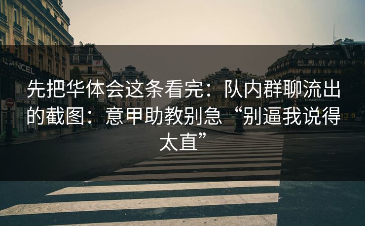 先把华体会这条看完：队内群聊流出的截图：意甲助教别急“别逼我说得太直”