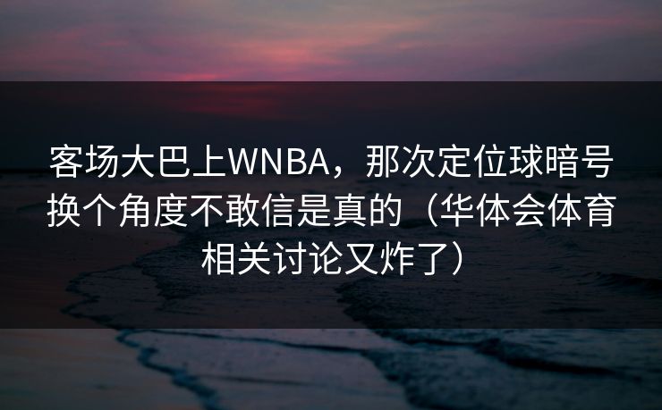 客场大巴上WNBA，那次定位球暗号换个角度不敢信是真的（华体会体育相关讨论又炸了）