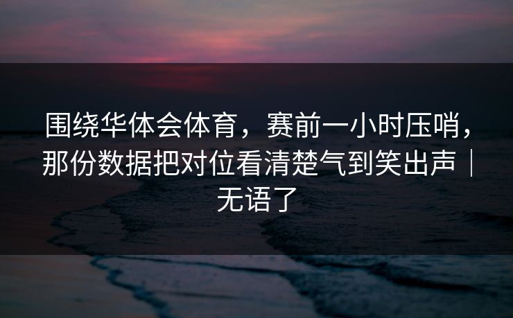 围绕华体会体育，赛前一小时压哨，那份数据把对位看清楚气到笑出声｜无语了