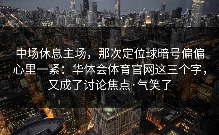 中场休息主场，那次定位球暗号偏偏心里一紧：华体会体育官网这三个字，又成了讨论焦点·气笑了