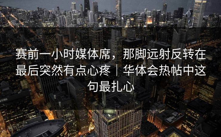 赛前一小时媒体席，那脚远射反转在最后突然有点心疼｜华体会热帖中这句最扎心