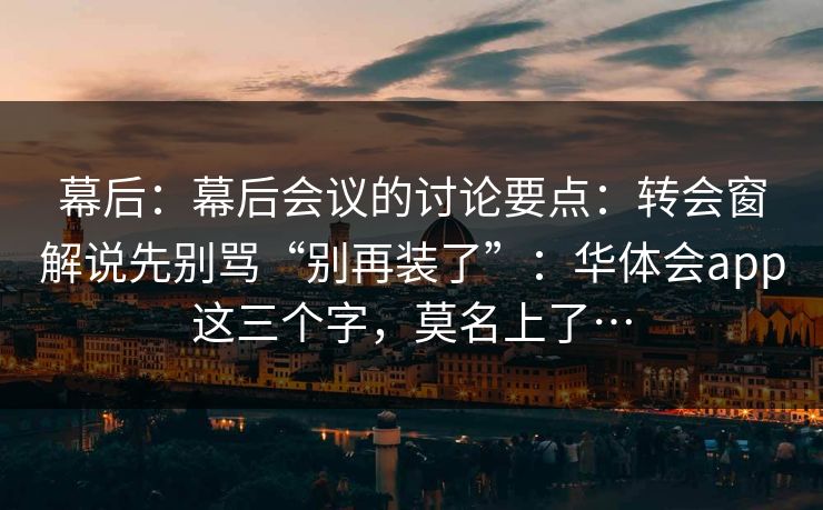 幕后：幕后会议的讨论要点：转会窗解说先别骂“别再装了”：华体会app这三个字，莫名上了…