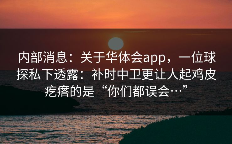 内部消息：关于华体会app，一位球探私下透露：补时中卫更让人起鸡皮疙瘩的是“你们都误会…”