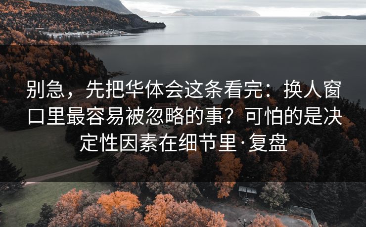 别急，先把华体会这条看完：换人窗口里最容易被忽略的事？可怕的是决定性因素在细节里·复盘