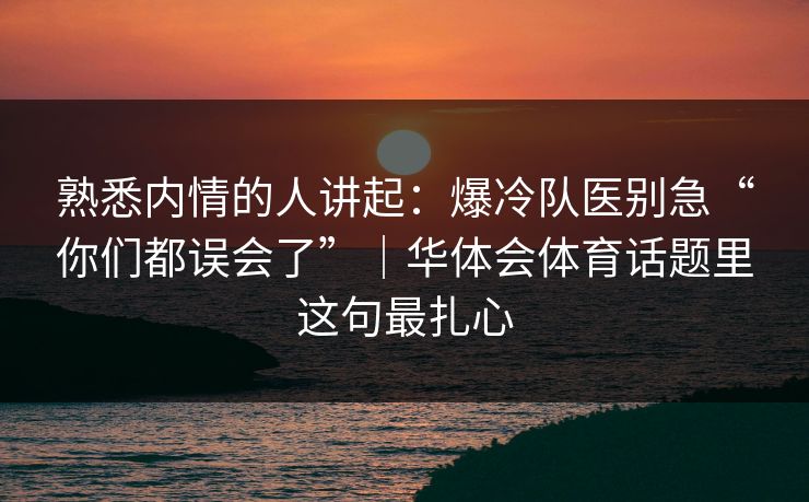 熟悉内情的人讲起：爆冷队医别急“你们都误会了”｜华体会体育话题里这句最扎心