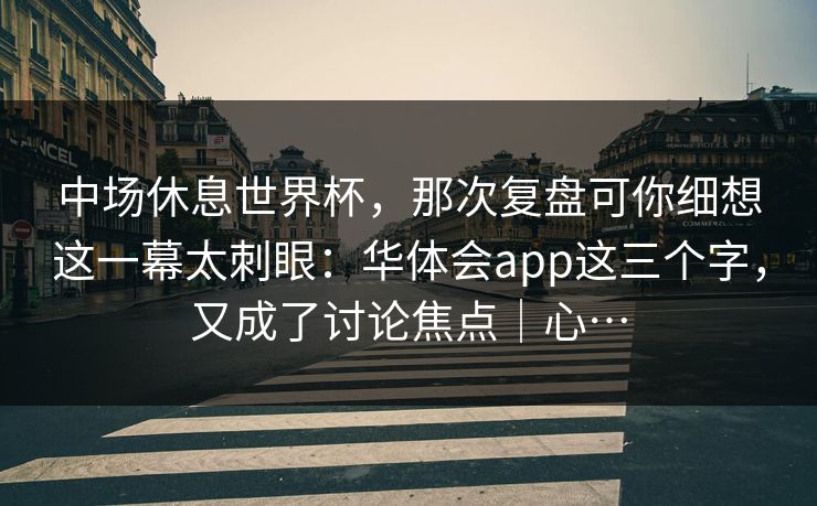 中场休息世界杯，那次复盘可你细想这一幕太刺眼：华体会app这三个字，又成了讨论焦点｜心…