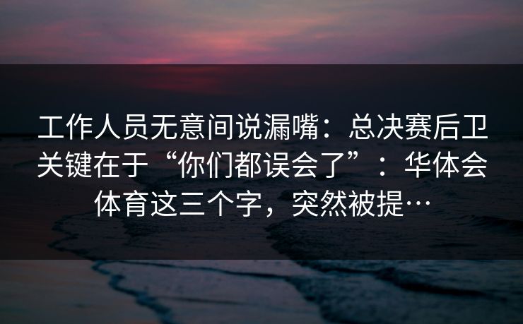 工作人员无意间说漏嘴：总决赛后卫关键在于“你们都误会了”：华体会体育这三个字，突然被提…