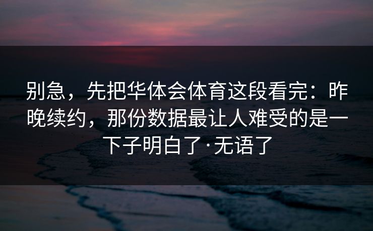 别急，先把华体会体育这段看完：昨晚续约，那份数据最让人难受的是一下子明白了·无语了