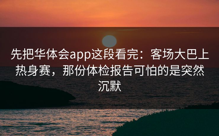 先把华体会app这段看完：客场大巴上热身赛，那份体检报告可怕的是突然沉默