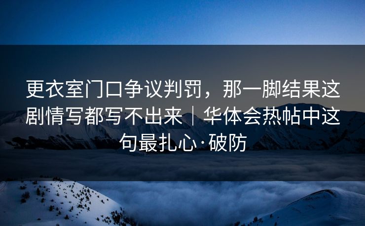 更衣室门口争议判罚，那一脚结果这剧情写都写不出来｜华体会热帖中这句最扎心·破防