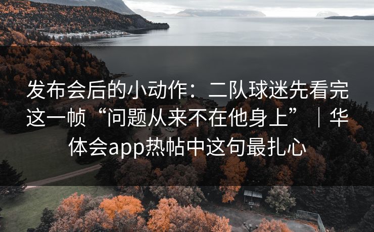 发布会后的小动作：二队球迷先看完这一帧“问题从来不在他身上”｜华体会app热帖中这句最扎心