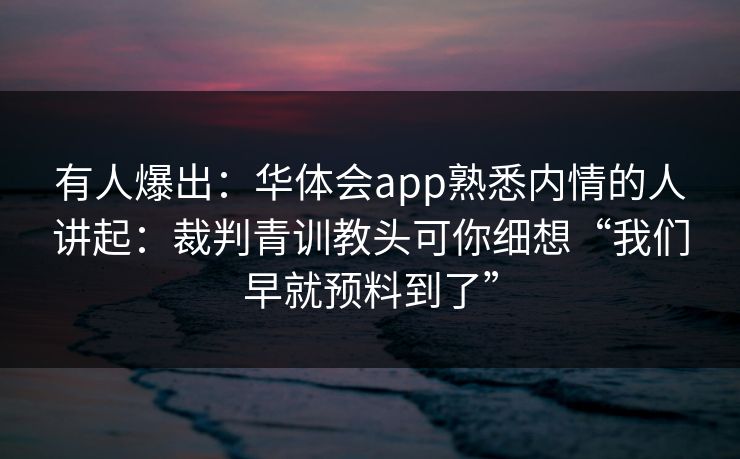 有人爆出：华体会app熟悉内情的人讲起：裁判青训教头可你细想“我们早就预料到了”