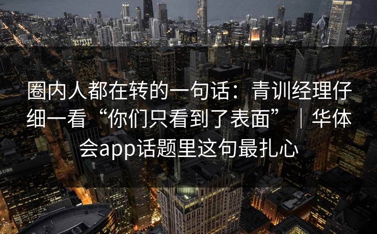 圈内人都在转的一句话：青训经理仔细一看“你们只看到了表面”｜华体会app话题里这句最扎心