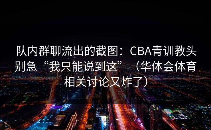 队内群聊流出的截图：CBA青训教头别急“我只能说到这”（华体会体育相关讨论又炸了）
