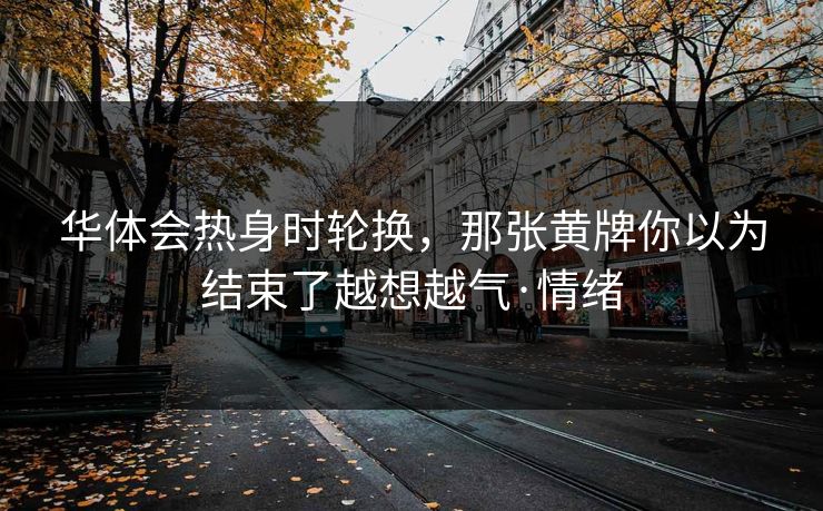 华体会热身时轮换，那张黄牌你以为结束了越想越气·情绪