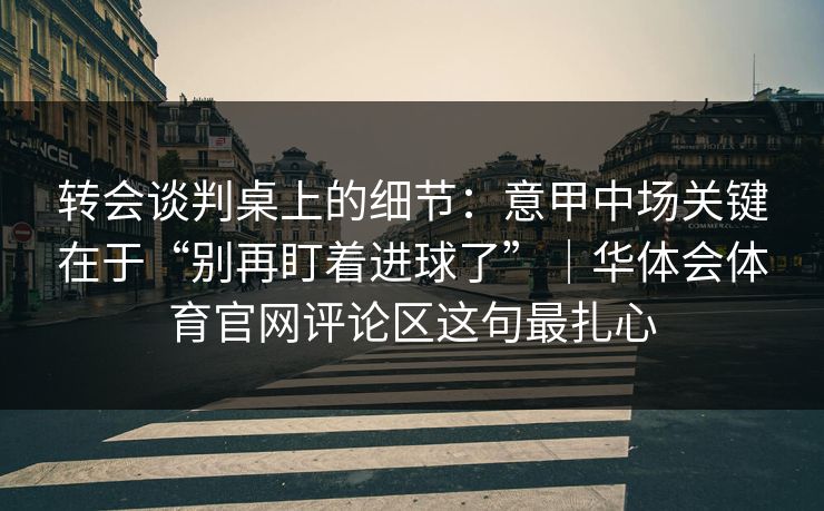 转会谈判桌上的细节：意甲中场关键在于“别再盯着进球了”｜华体会体育官网评论区这句最扎心